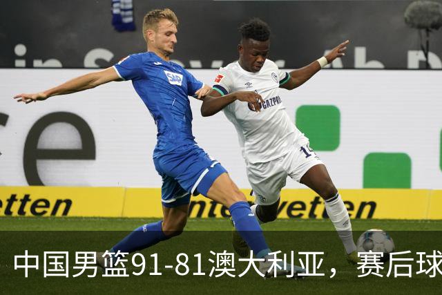 中国男篮91-81澳大利亚，赛后球员表现评分：3满分4优秀 2及格